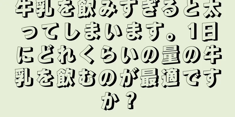 牛乳を飲みすぎると太ってしまいます。1日にどれくらいの量の牛乳を飲むのが最適ですか？