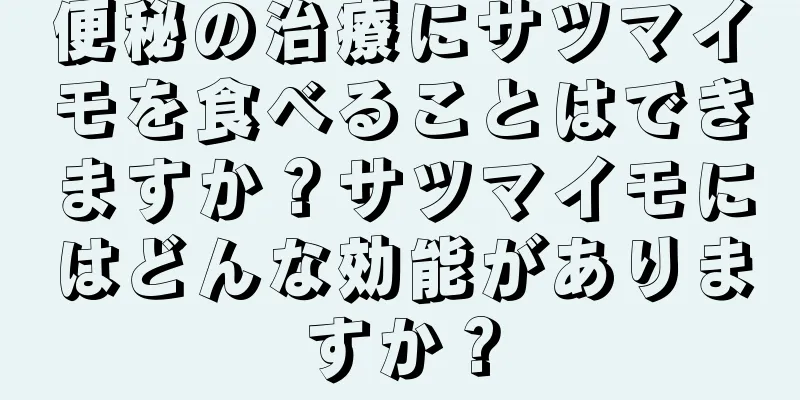 便秘の治療にサツマイモを食べることはできますか？サツマイモにはどんな効能がありますか？