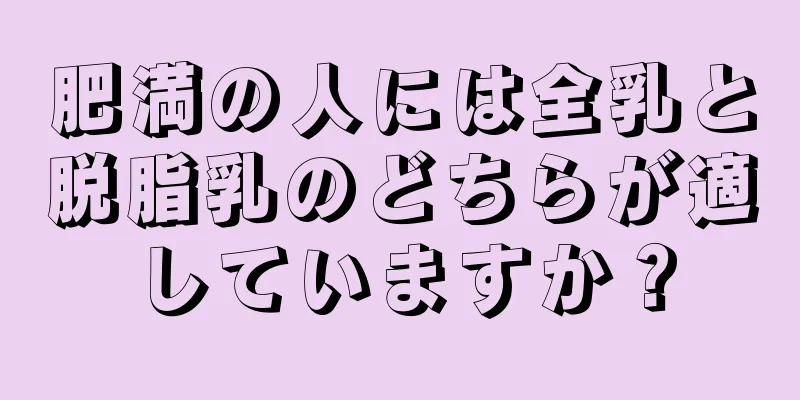 肥満の人には全乳と脱脂乳のどちらが適していますか？