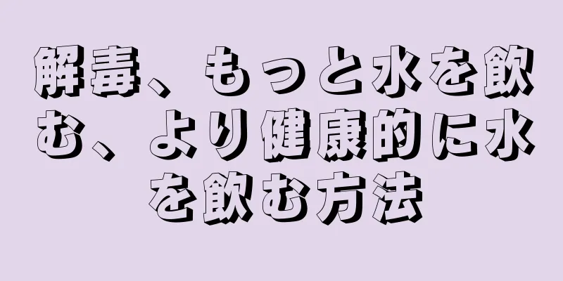 解毒、もっと水を飲む、より健康的に水を飲む方法