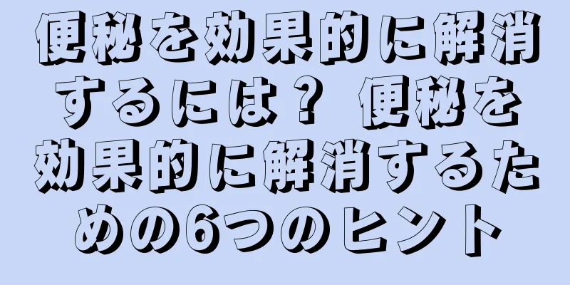 便秘を効果的に解消するには？ 便秘を効果的に解消するための6つのヒント