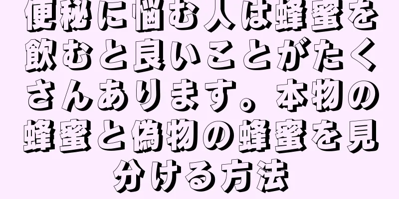 便秘に悩む人は蜂蜜を飲むと良いことがたくさんあります。本物の蜂蜜と偽物の蜂蜜を見分ける方法