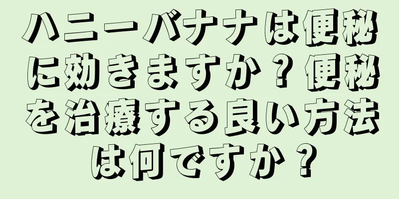 ハニーバナナは便秘に効きますか？便秘を治療する良い方法は何ですか？