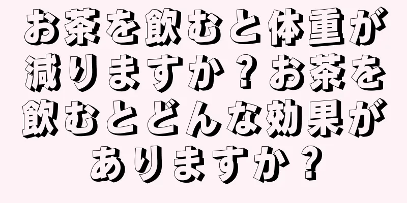 お茶を飲むと体重が減りますか？お茶を飲むとどんな効果がありますか？