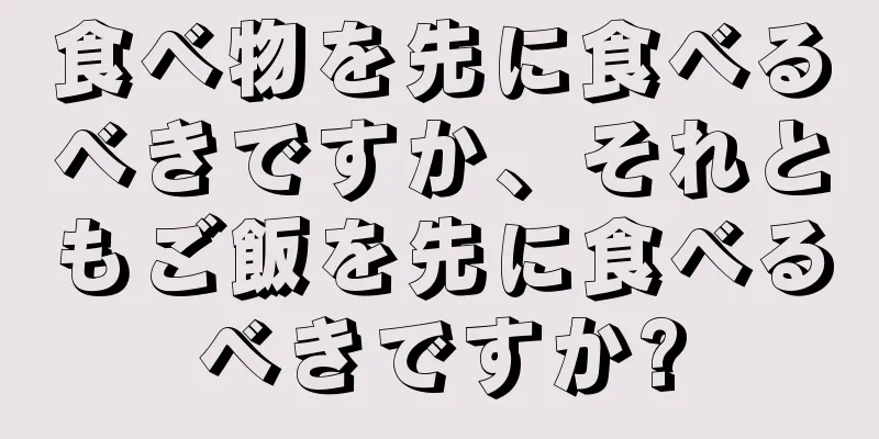 食べ物を先に食べるべきですか、それともご飯を先に食べるべきですか?