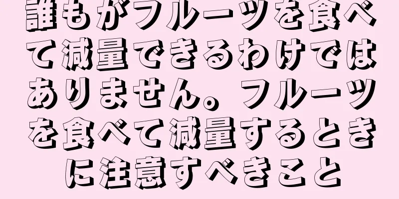 誰もがフルーツを食べて減量できるわけではありません。フルーツを食べて減量するときに注意すべきこと