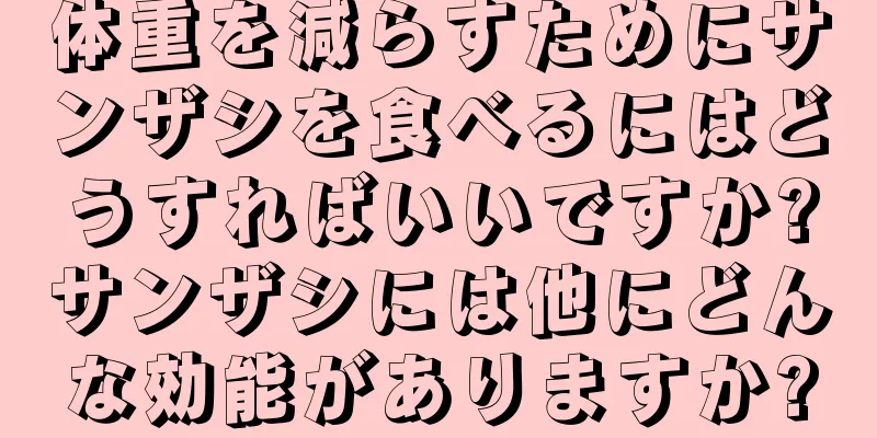 体重を減らすためにサンザシを食べるにはどうすればいいですか?サンザシには他にどんな効能がありますか?