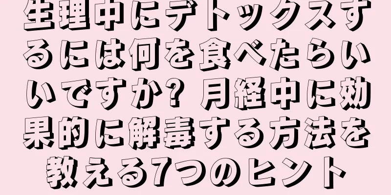 生理中にデトックスするには何を食べたらいいですか? 月経中に効果的に解毒する方法を教える7つのヒント