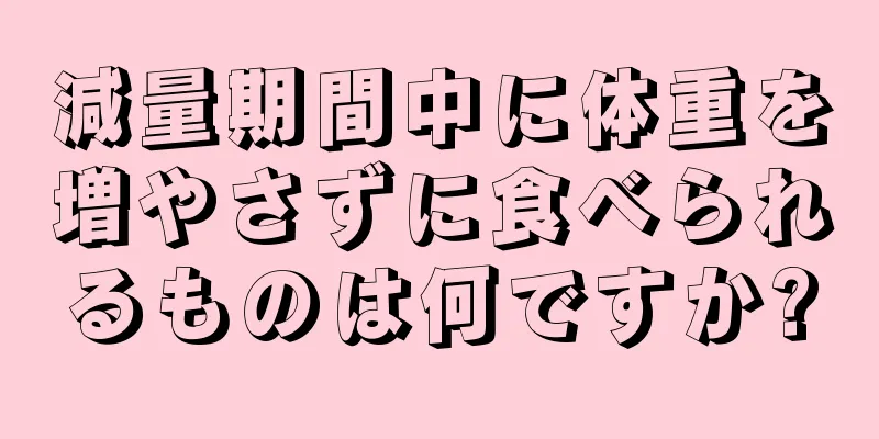 減量期間中に体重を増やさずに食べられるものは何ですか?