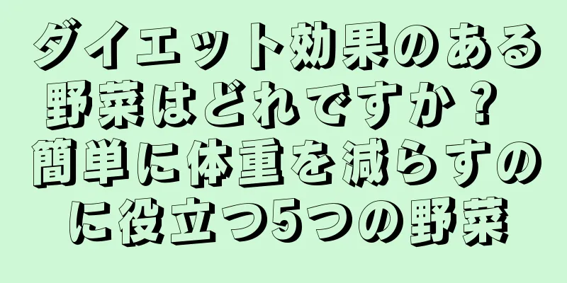 ダイエット効果のある野菜はどれですか？ 簡単に体重を減らすのに役立つ5つの野菜