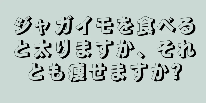 ジャガイモを食べると太りますか、それとも痩せますか?