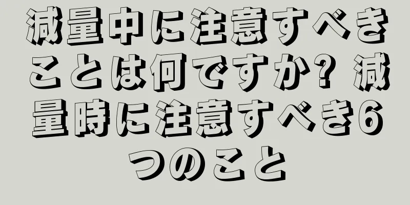 減量中に注意すべきことは何ですか? 減量時に注意すべき6つのこと