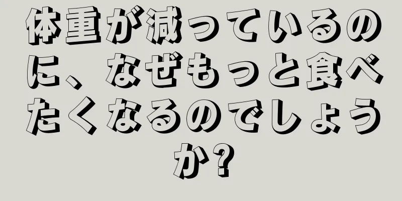 体重が減っているのに、なぜもっと食べたくなるのでしょうか?