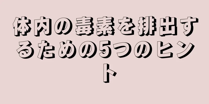 体内の毒素を排出するための5つのヒント