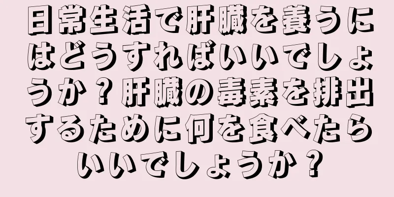 日常生活で肝臓を養うにはどうすればいいでしょうか？肝臓の毒素を排出するために何を食べたらいいでしょうか？