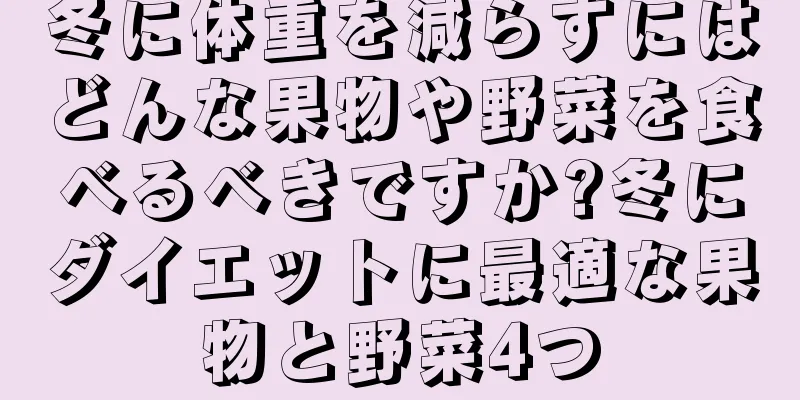 冬に体重を減らすにはどんな果物や野菜を食べるべきですか?冬にダイエットに最適な果物と野菜4つ