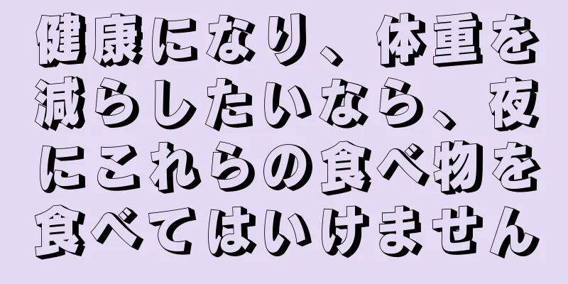 健康になり、体重を減らしたいなら、夜にこれらの食べ物を食べてはいけません