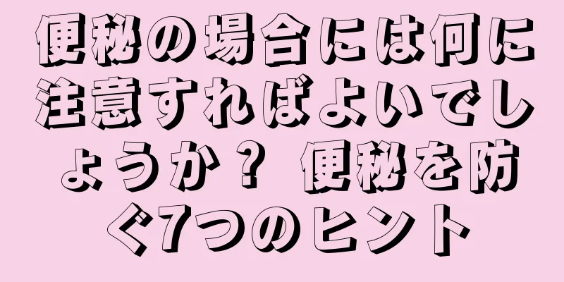 便秘の場合には何に注意すればよいでしょうか？ 便秘を防ぐ7つのヒント