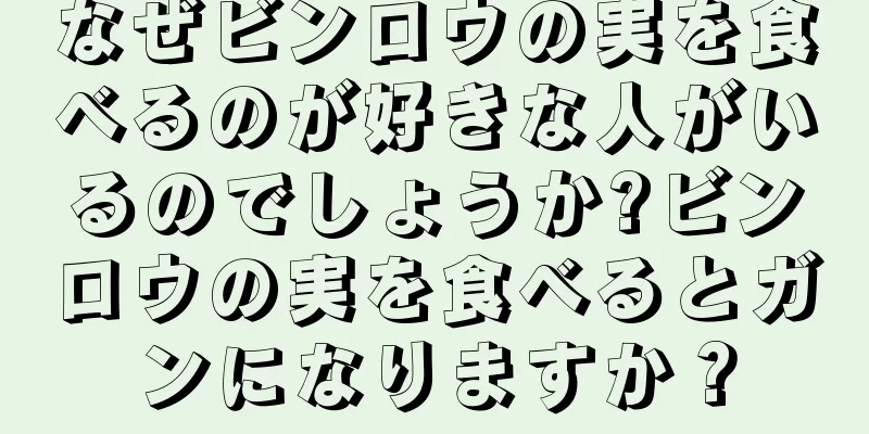 なぜビンロウの実を食べるのが好きな人がいるのでしょうか?ビンロウの実を食べるとガンになりますか？
