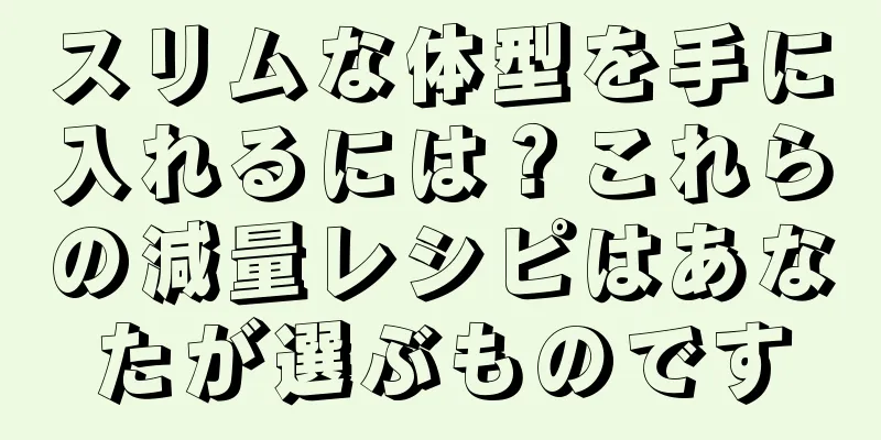 スリムな体型を手に入れるには？これらの減量レシピはあなたが選ぶものです