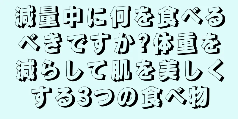 減量中に何を食べるべきですか?体重を減らして肌を美しくする3つの食べ物