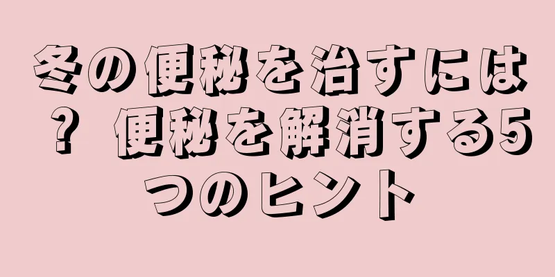 冬の便秘を治すには？ 便秘を解消する5つのヒント