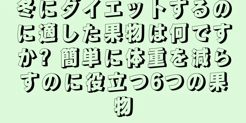 冬にダイエットするのに適した果物は何ですか? 簡単に体重を減らすのに役立つ6つの果物