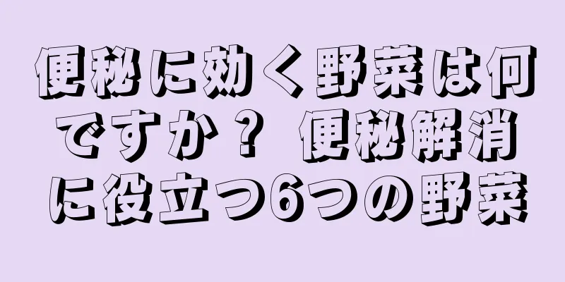 便秘に効く野菜は何ですか？ 便秘解消に役立つ6つの野菜