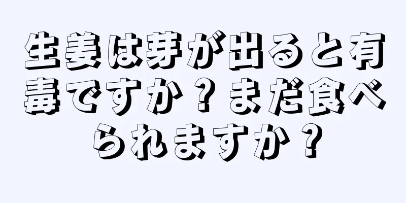 生姜は芽が出ると有毒ですか？まだ食べられますか？