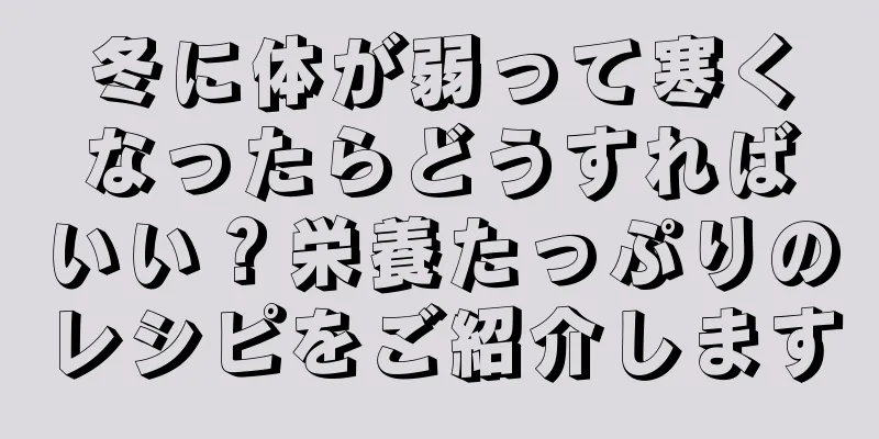 冬に体が弱って寒くなったらどうすればいい？栄養たっぷりのレシピをご紹介します