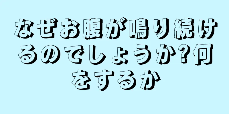 なぜお腹が鳴り続けるのでしょうか?何をするか