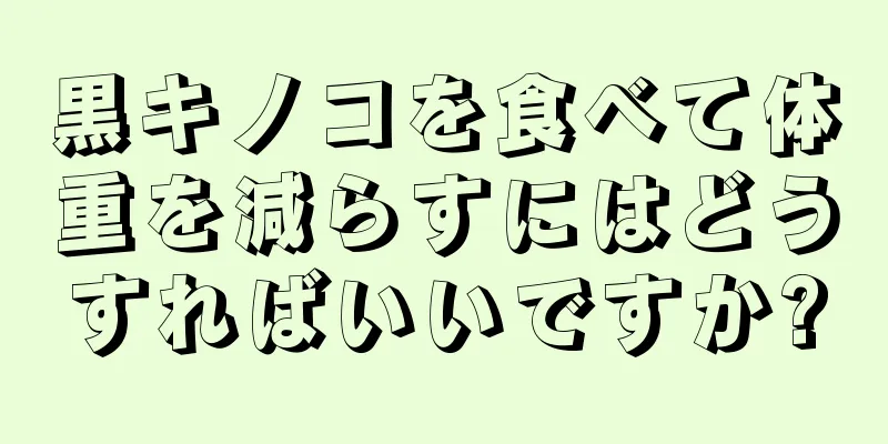 黒キノコを食べて体重を減らすにはどうすればいいですか?