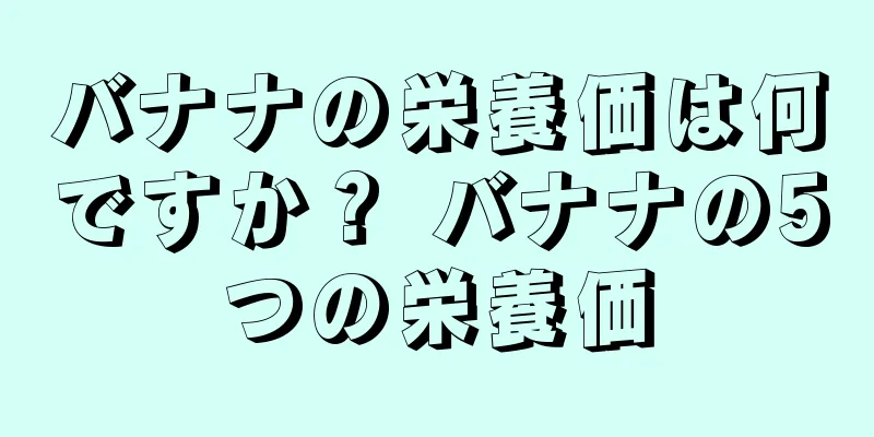 バナナの栄養価は何ですか？ バナナの5つの栄養価