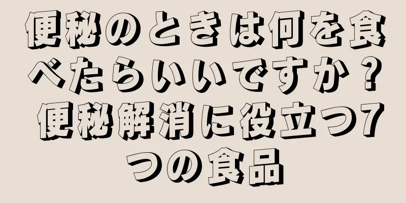 便秘のときは何を食べたらいいですか？ 便秘解消に役立つ7つの食品