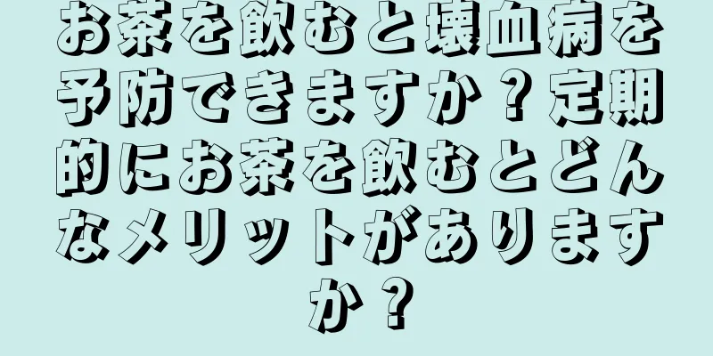 お茶を飲むと壊血病を予防できますか？定期的にお茶を飲むとどんなメリットがありますか？