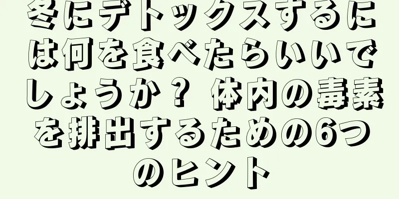 冬にデトックスするには何を食べたらいいでしょうか？ 体内の毒素を排出するための6つのヒント