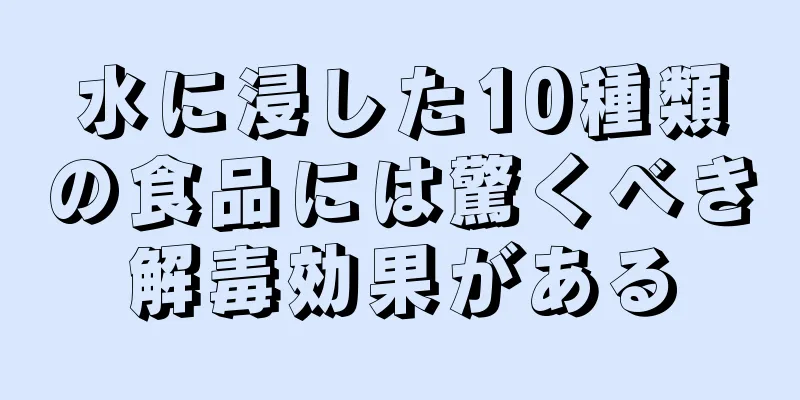 水に浸した10種類の食品には驚くべき解毒効果がある