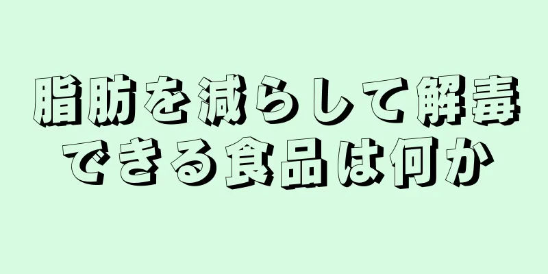 脂肪を減らして解毒できる食品は何か