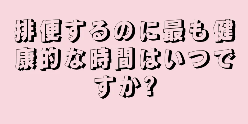 排便するのに最も健康的な時間はいつですか?