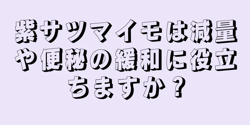 紫サツマイモは減量や便秘の緩和に役立ちますか？