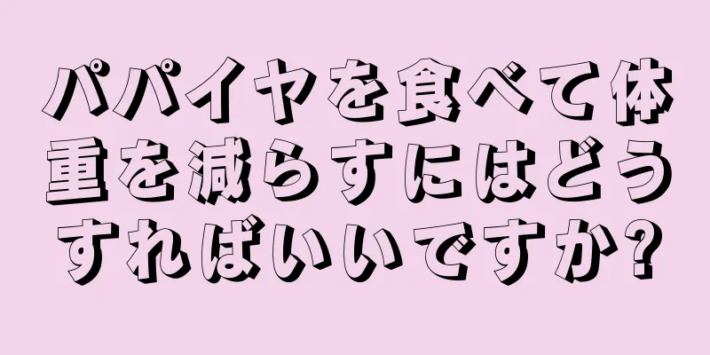 パパイヤを食べて体重を減らすにはどうすればいいですか?