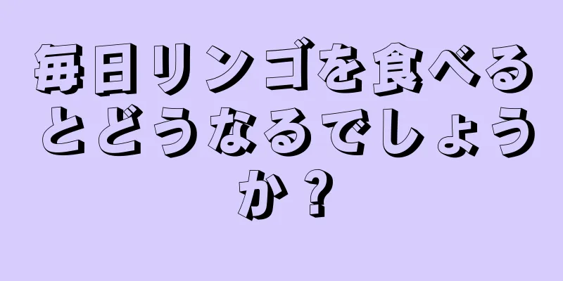 毎日リンゴを食べるとどうなるでしょうか？