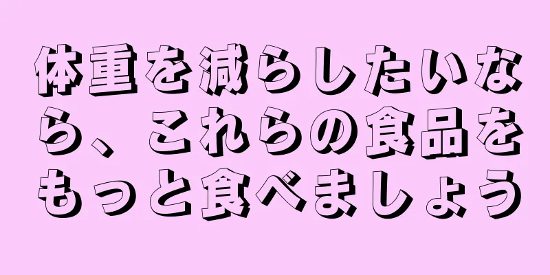 体重を減らしたいなら、これらの食品をもっと食べましょう