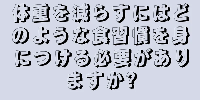 体重を減らすにはどのような食習慣を身につける必要がありますか?