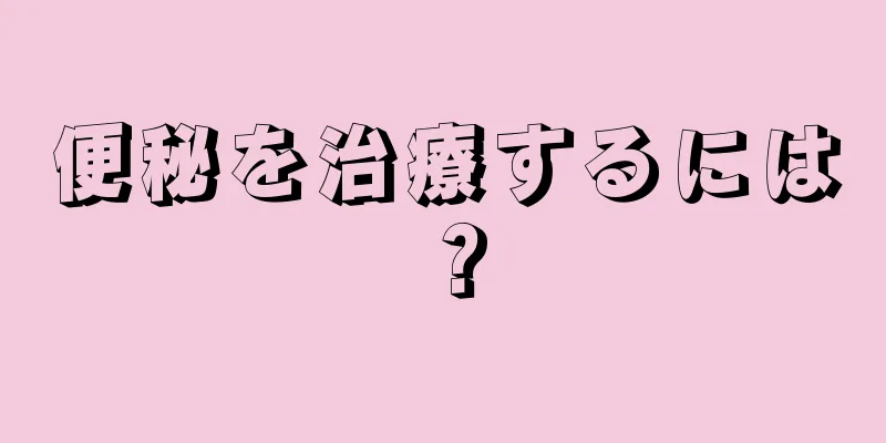 便秘を治療するには？
