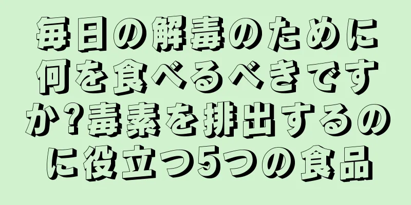 毎日の解毒のために何を食べるべきですか?毒素を排出するのに役立つ5つの食品