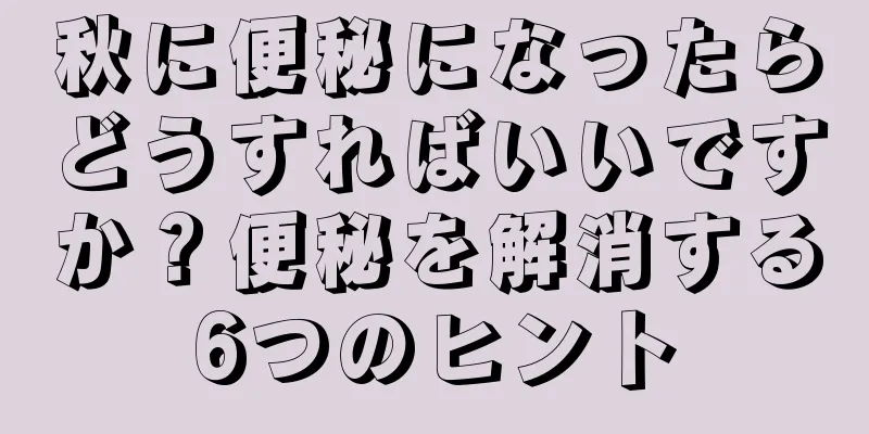 秋に便秘になったらどうすればいいですか？便秘を解消する6つのヒント