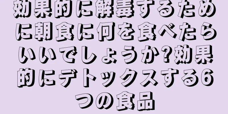 効果的に解毒するために朝食に何を食べたらいいでしょうか?効果的にデトックスする6つの食品