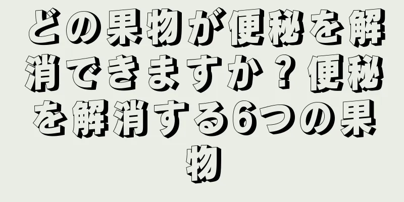 どの果物が便秘を解消できますか？便秘を解消する6つの果物