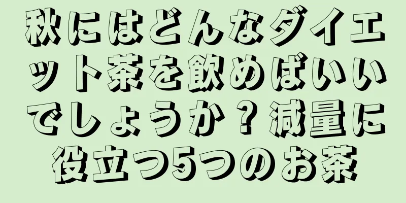 秋にはどんなダイエット茶を飲めばいいでしょうか？減量に役立つ5つのお茶